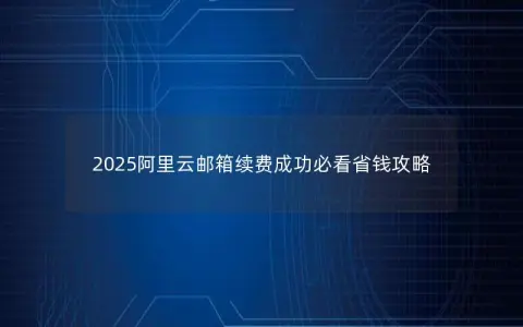 2025阿里云邮箱续费成功必看省钱攻略 2025阿里云邮箱续费成功必看省钱攻略