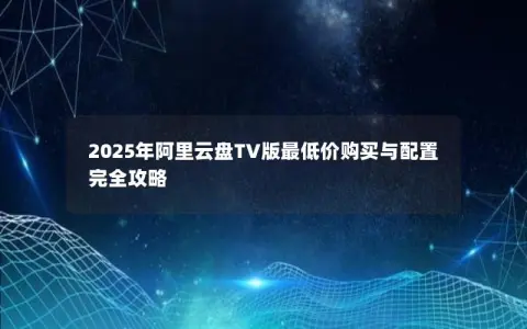 2025年阿里云盘TV版最低价购买与配置完全攻略