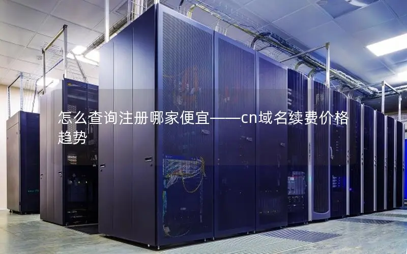 怎么查询注册哪家便宜——cn域名续费价格趋势 怎么查询注册哪家便宜——cn域名续费价格趋势