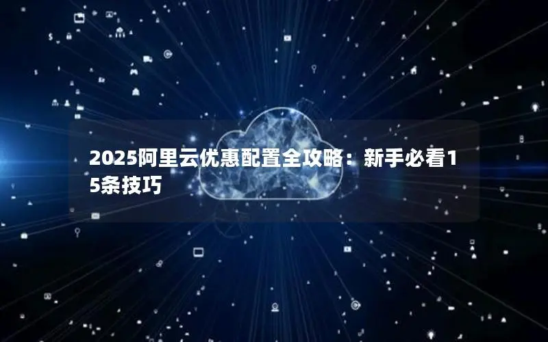 2025阿里云优惠配置全攻略：新手必看15条技巧