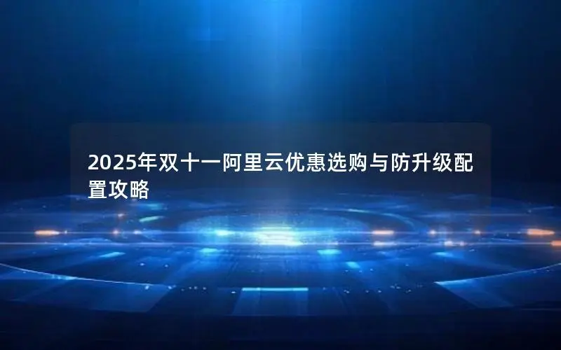 2025年双十一阿里云优惠选购与防升级配置攻略