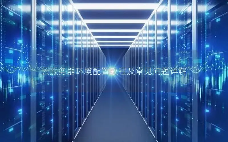 云服务器环境配置教程及常见问题详解 云服务器环境配置教程及常见问题详解