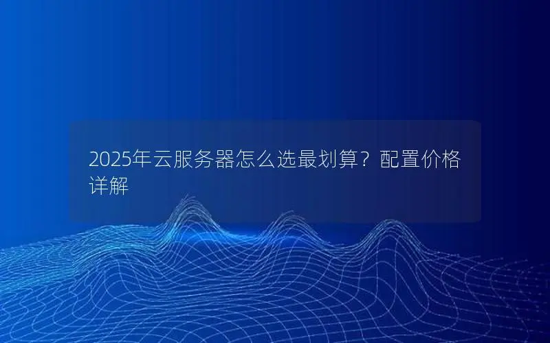 2025年云服务器怎么选最划算？配置价格详解