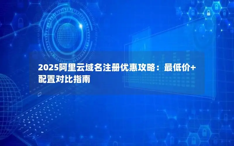 2025阿里云域名注册优惠攻略:最低价+配置对比指南 2025阿里云域名注册优惠攻略:最低价+配置对比指南