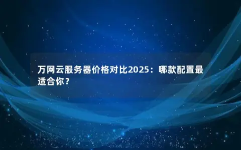 万网云服务器价格对比2025：哪款配置最适合你？