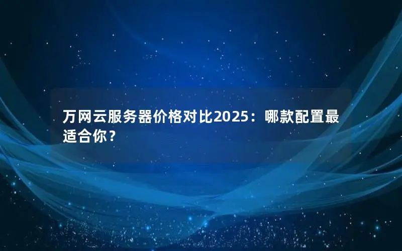 万网云服务器价格对比2025:哪款配置最适合你? 万网云服务器价格对比2025:哪款配置最适合你?