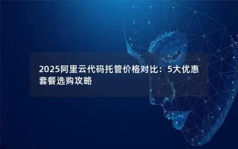 2025阿里云代码托管价格对比：5大优惠套餐选购攻略