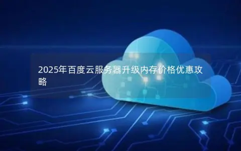 2025年百度云服务器升级内存价格优惠攻略 2025年百度云服务器升级内存价格优惠攻略