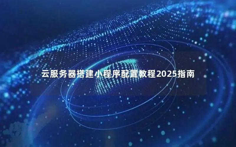 云服务器搭建小程序配置教程2025指南