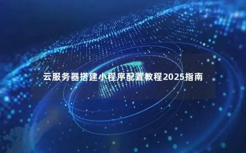 云服务器搭建小程序配置教程2025指南