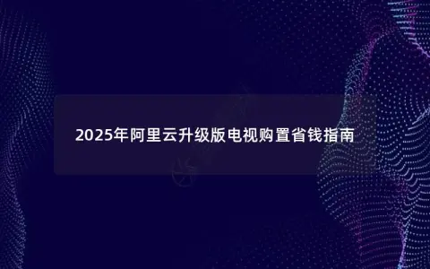2025年阿里云升级版电视购置省钱指南