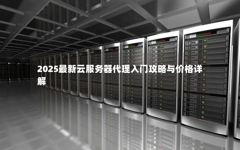 2025最新云服务器代理入门攻略与价格详解 2025最新云服务器代理入门攻略与价格详解