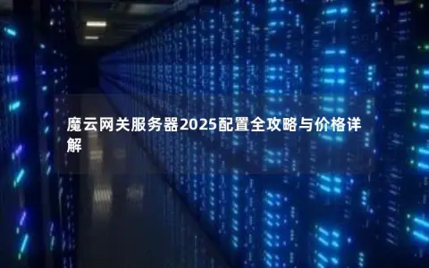 魔云网关服务器2025配置全攻略与价格详解