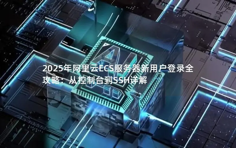 2025年阿里云ECS服务器新用户登录全攻略:从控制台到SSH详解 2025年阿里云ECS服务器新用户登录全攻略:从控制台到SSH详解