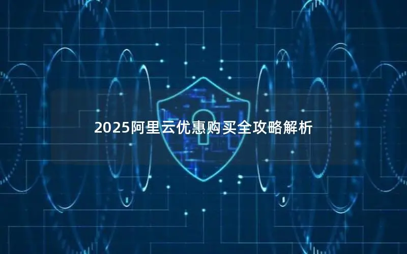 2025阿里云优惠购买全攻略解析 2025阿里云优惠购买全攻略解析