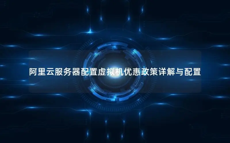 阿里云服务器配置虚拟机优惠政策详解与配置
