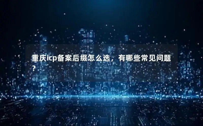 重庆icp备案后缀怎么选，有哪些常见问题？