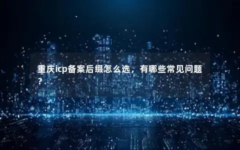 重庆icp备案后缀怎么选，有哪些常见问题？