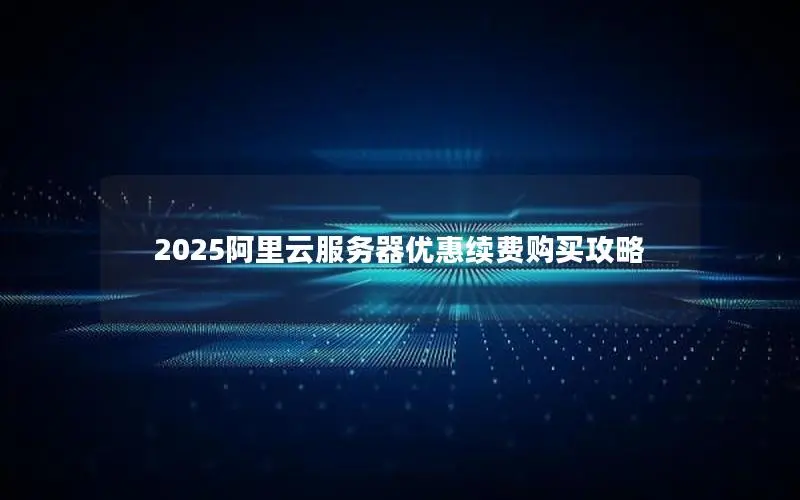 2025阿里云服务器优惠续费购买攻略 2025阿里云服务器优惠续费购买攻略