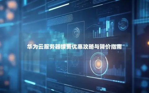 华为云服务器续费优惠攻略与降价指南