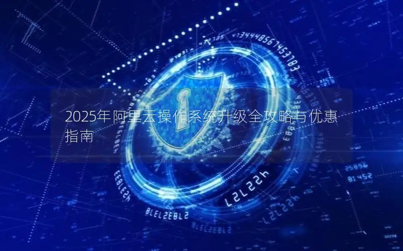 2025年阿里云操作系统升级全攻略与优惠指南 2025年阿里云操作系统升级全攻略与优惠指南