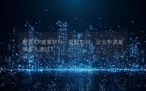 哪些ICP备案材料、流程如何，企业申请最快多久通过？