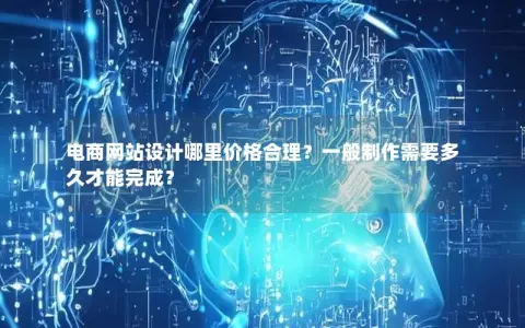 电商网站设计哪里价格合理？一般制作需要多久才能完成？