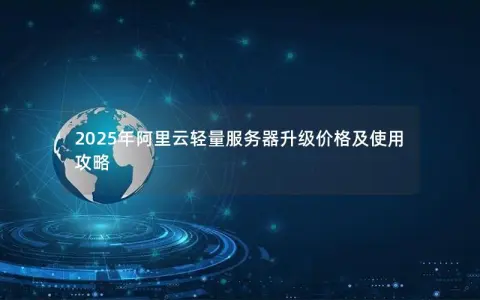 2025年阿里云轻量服务器升级价格及使用攻略