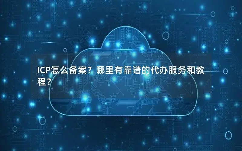 ICP怎么备案？哪里有靠谱的代办服务和教程？