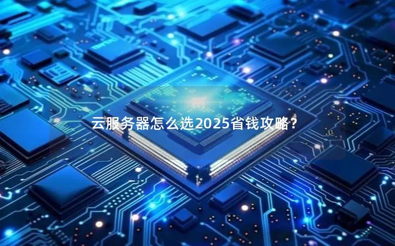 云服务器怎么选2025省钱攻略? 云服务器怎么选2025省钱攻略?