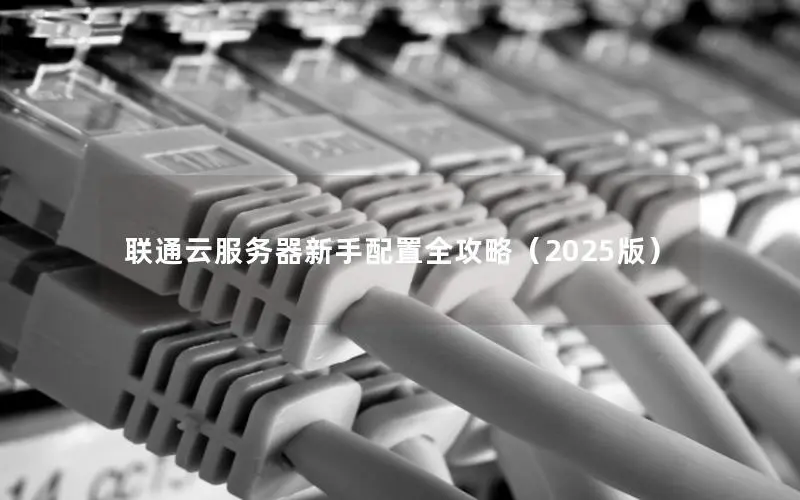 联通云服务器新手配置全攻略(2025版) 联通云服务器新手配置全攻略(2025版)