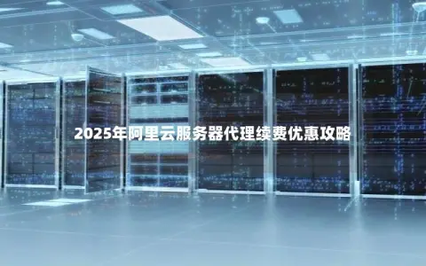 2025年阿里云服务器代理续费优惠攻略