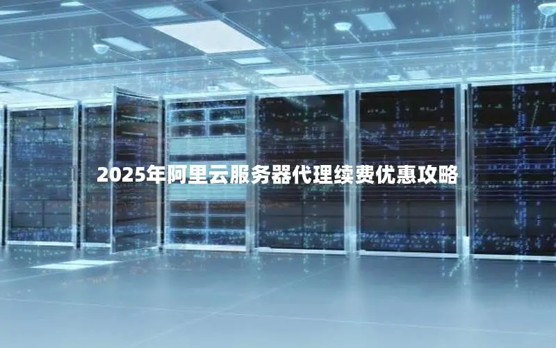 2025年阿里云服务器代理续费优惠攻略 2025年阿里云服务器代理续费优惠攻略