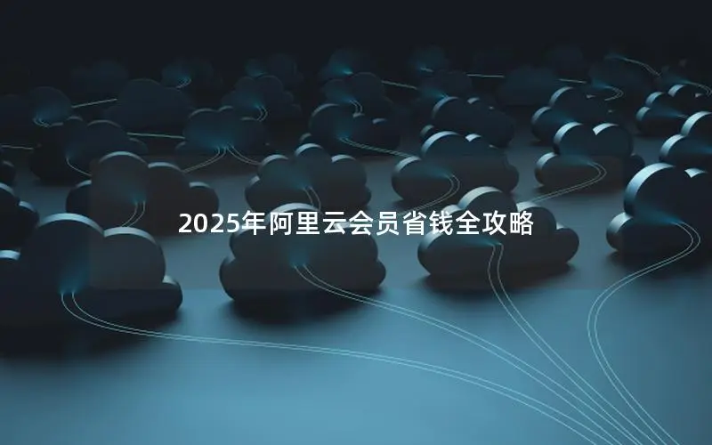 2025年阿里云会员省钱全攻略 2025年阿里云会员省钱全攻略