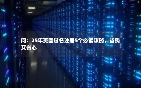 问：25年英国域名注册5个必读攻略，省钱又省心