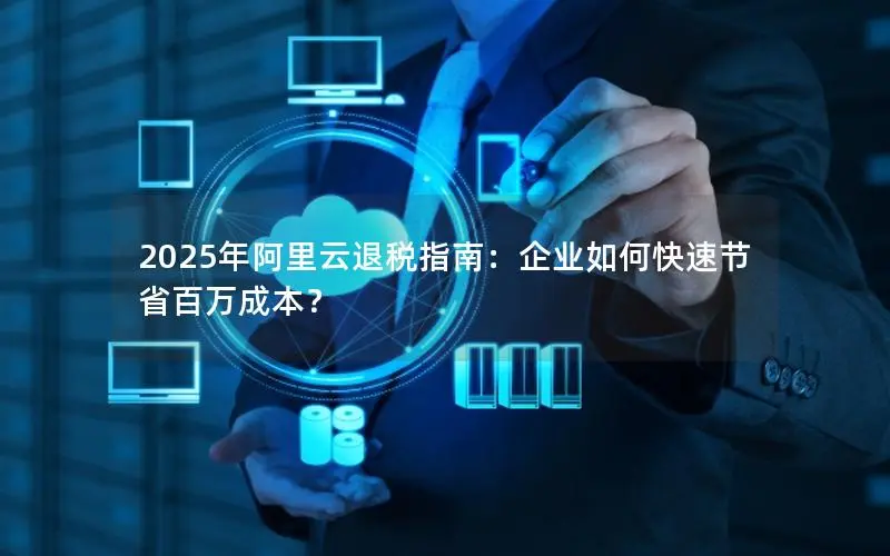 2025年阿里云退税指南：企业如何快速节省百万成本？