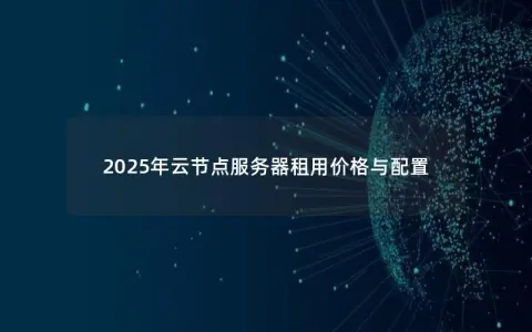 2025年云节点服务器租用价格与配置 2025年云节点服务器租用价格与配置