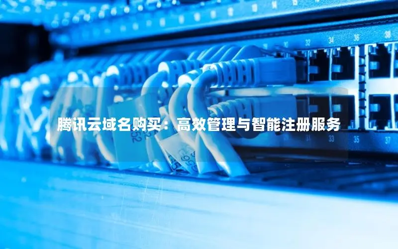 腾讯云域名购买:高效管理与智能注册服务 腾讯云域名购买:高效管理与智能注册服务
