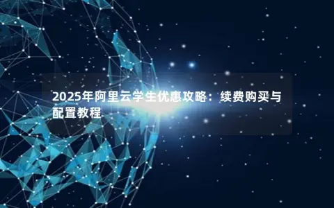 2025年阿里云学生优惠攻略：续费购买与配置教程