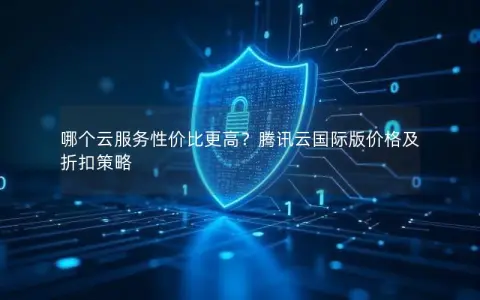 哪个云服务性价比更高?腾讯云国际版价格及折扣策略 哪个云服务性价比更高?腾讯云国际版价格及折扣策略