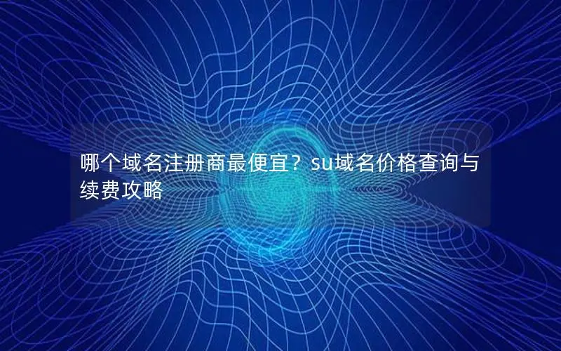 哪个域名注册商最便宜?su域名价格查询与续费攻略 哪个域名注册商最便宜?su域名价格查询与续费攻略