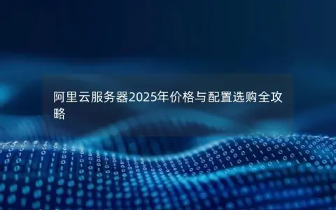 阿里云服务器2025年价格与配置选购全攻略