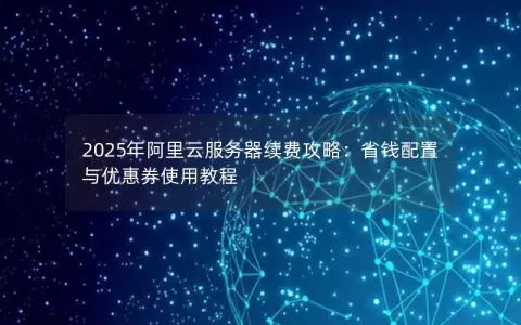 2025年阿里云服务器续费攻略：省钱配置与优惠券使用教程