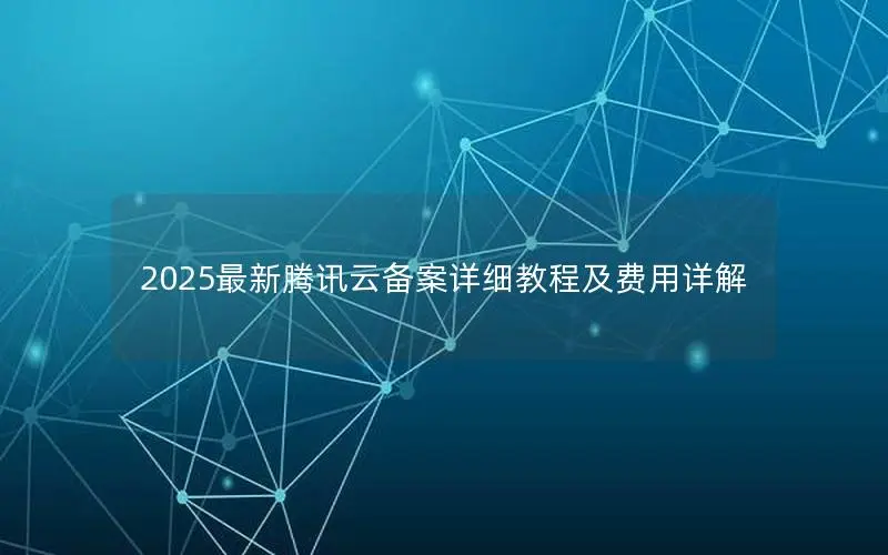 2025最新腾讯云备案详细教程及费用详解