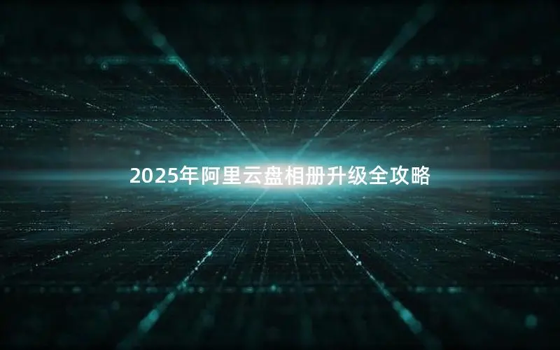 2025年阿里云盘相册升级全攻略 2025年阿里云盘相册升级全攻略