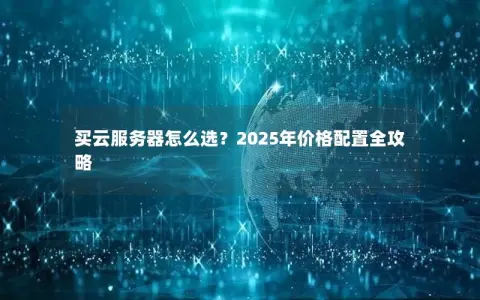 买云服务器怎么选？2025年价格配置全攻略