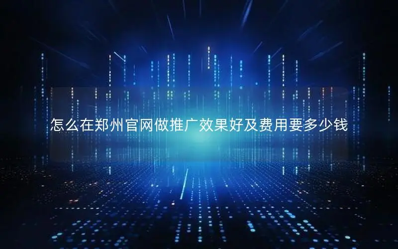 怎么在郑州官网做推广效果好及费用要多少钱 怎么在郑州官网做推广效果好及费用要多少钱