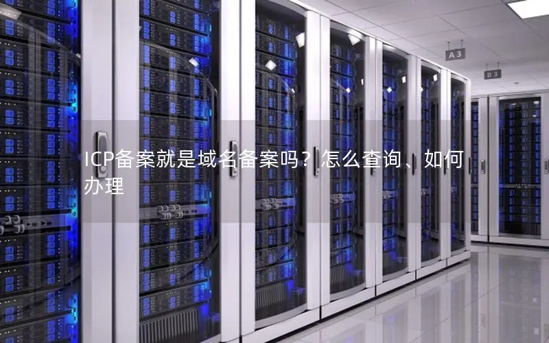 ICP备案就是域名备案吗？怎么查询、如何办理