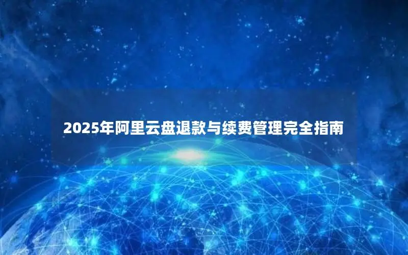 2025年阿里云盘退款与续费管理完全指南 2025年阿里云盘退款与续费管理完全指南