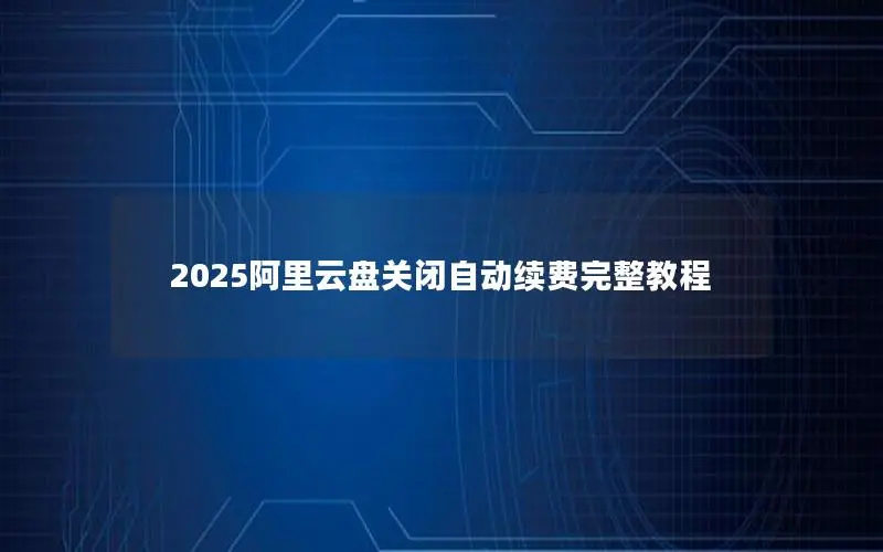 2025阿里云盘关闭自动续费完整教程